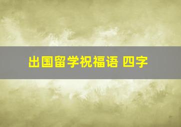 出国留学祝福语 四字